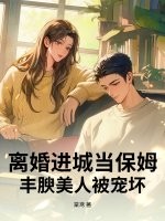 离婚进城当保姆,丰腴美人被宠坏