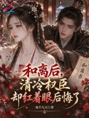 和离后,清冷权臣却红着眼后悔了