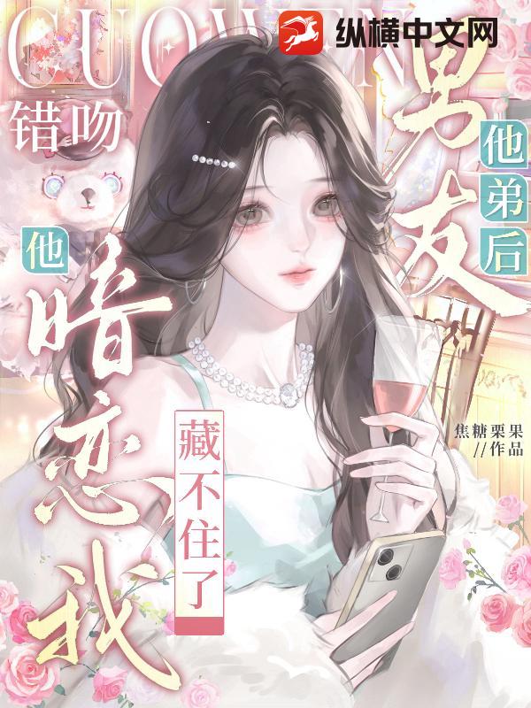 错吻男友他弟后,他暗恋我藏不住了